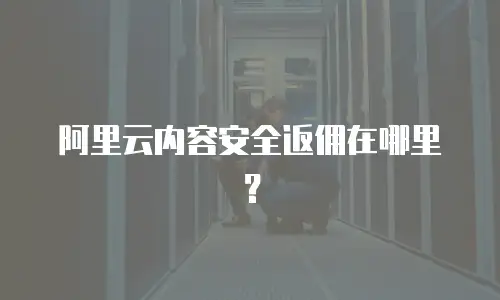 阿里云内容安全返佣在哪里？