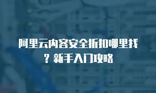 阿里云内容安全折扣哪里找？新手入门攻略