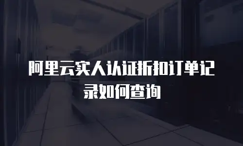 阿里云实人认证折扣订单记录如何查询
