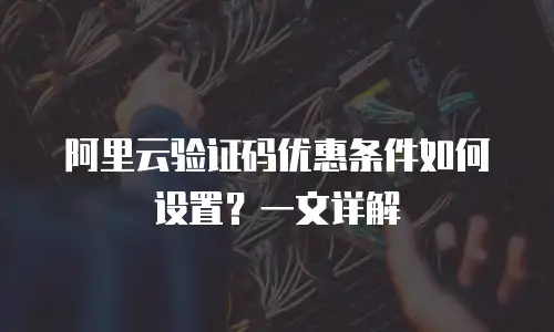 阿里云验证码优惠条件如何设置？一文详解