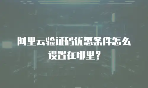 阿里云验证码优惠条件怎么设置在哪里？