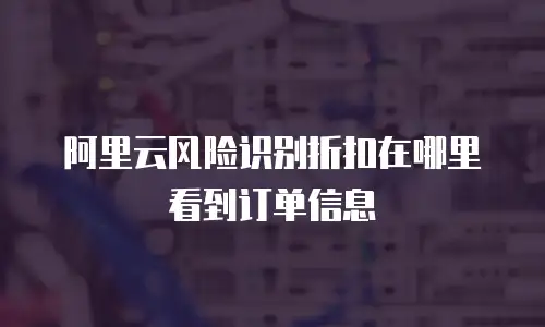 阿里云风险识别折扣在哪里看到订单信息