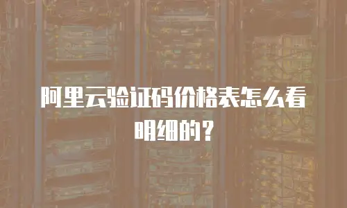 阿里云验证码价格表怎么看明细的？