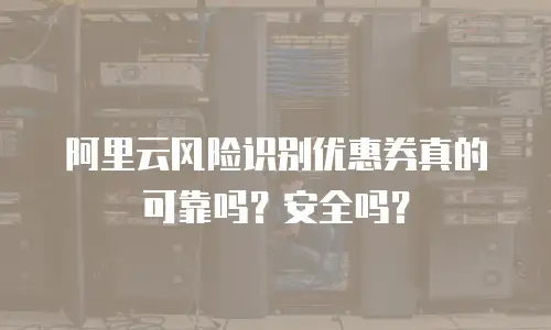 阿里云风险识别优惠券真的可靠吗？安全吗？