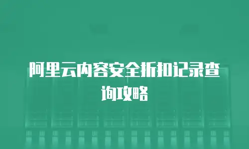 阿里云内容安全折扣记录查询攻略