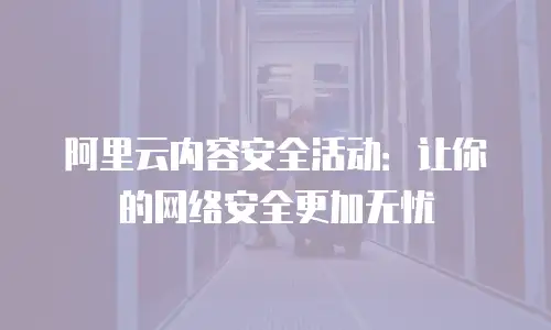 阿里云内容安全活动：让你的网络安全更加无忧
