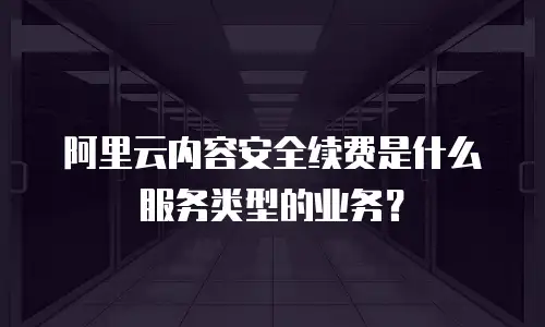 阿里云内容安全续费是什么服务类型的业务？