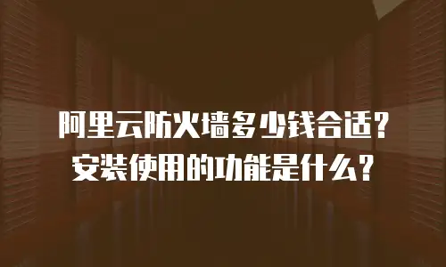 阿里云防火墙多少钱合适？安装使用的功能是什么？