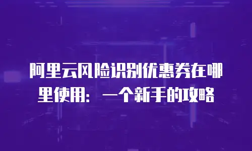 阿里云风险识别优惠券在哪里使用：一个新手的攻略