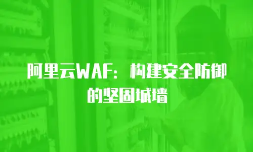 阿里云WAF：构建安全防御的坚固城墙