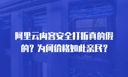 阿里云内容安全打折真的假的？为何价格如此亲民？