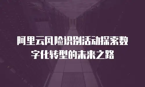阿里云风险识别活动探索数字化转型的未来之路