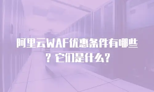 阿里云WAF优惠条件有哪些？它们是什么？