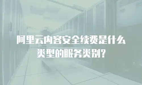 阿里云内容安全续费是什么类型的服务类别？