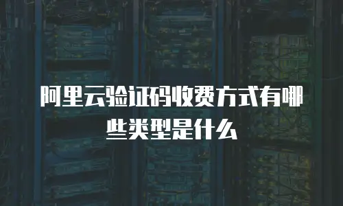 阿里云验证码收费方式有哪些类型是什么