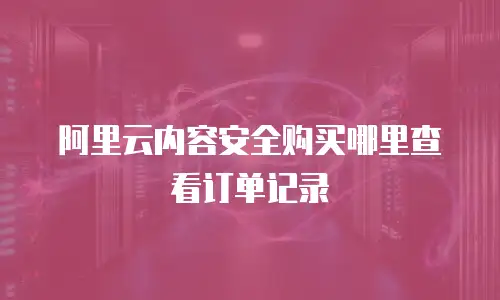 阿里云内容安全购买哪里查看订单记录