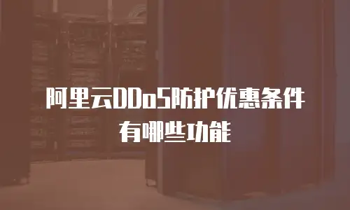 阿里云DDoS防护优惠条件有哪些功能