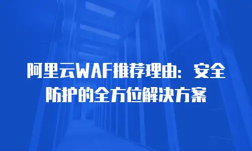 阿里云WAF推荐理由：安全防护的全方位解决方案