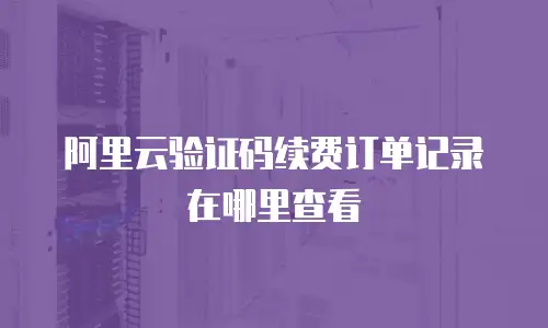 阿里云验证码续费订单记录在哪里查看