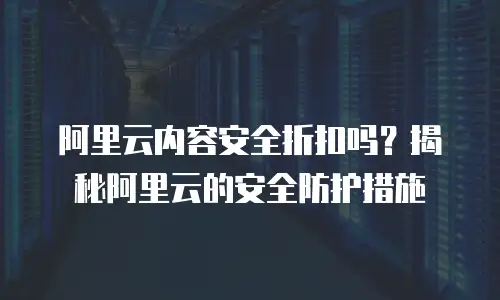 阿里云内容安全折扣吗？揭秘阿里云的安全防护措施