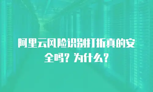 阿里云风险识别打折真的安全吗？为什么？