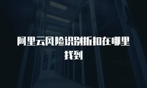 阿里云风险识别折扣在哪里找到