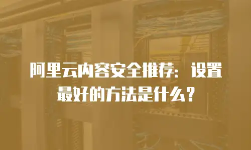阿里云内容安全推荐：设置最好的方法是什么？