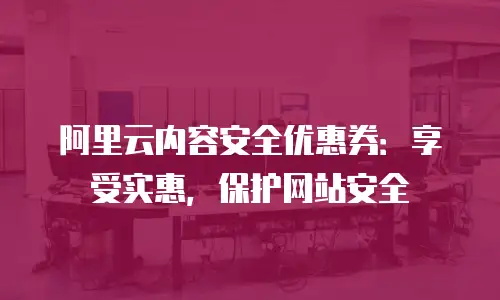 阿里云内容安全优惠券：享受实惠，保护网站安全