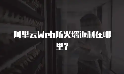 阿里云Web防火墙返利在哪里？