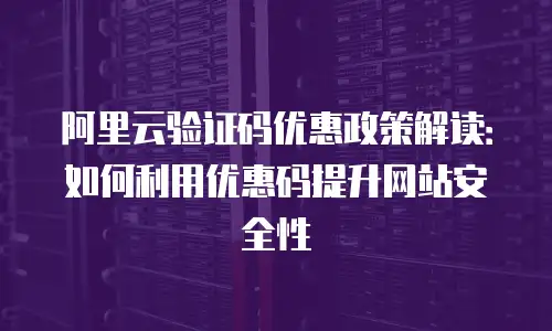 阿里云验证码优惠政策解读：如何利用优惠码提升网站安全性