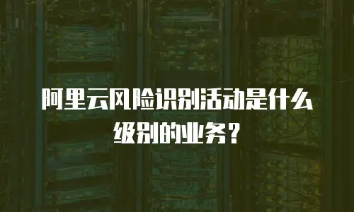 阿里云风险识别活动是什么级别的业务？
