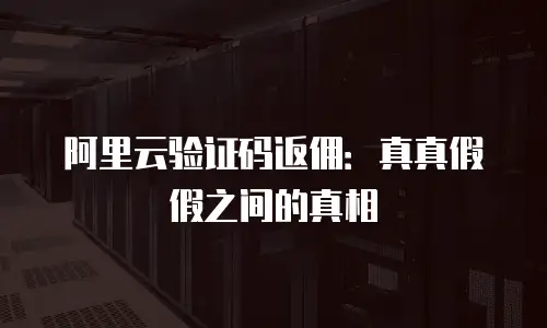 阿里云验证码返佣：真真假假之间的真相