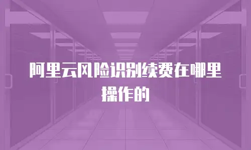 阿里云风险识别续费在哪里操作的