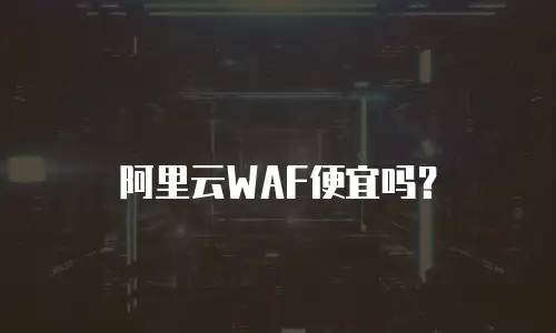 阿里云WAF便宜吗？