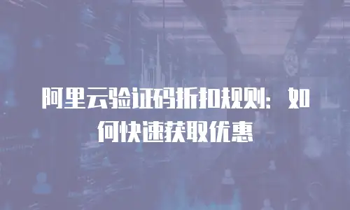阿里云验证码折扣规则：如何快速获取优惠