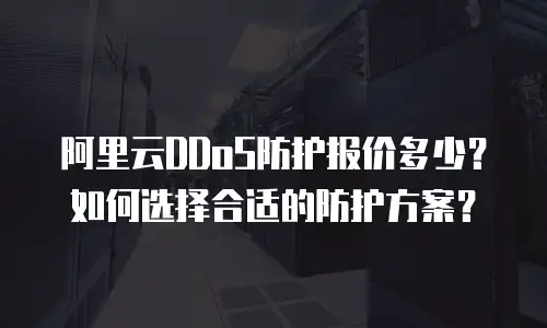 阿里云DDoS防护报价多少？如何选择合适的防护方案？