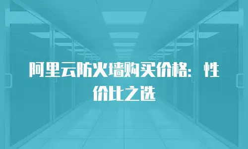 阿里云防火墙购买价格：性价比之选