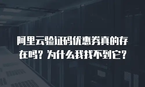 阿里云验证码优惠券真的存在吗？为什么我找不到它？