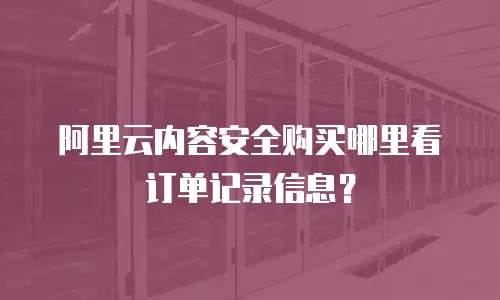 阿里云内容安全购买哪里看订单记录信息？