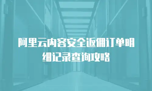 阿里云内容安全返佣订单明细记录查询攻略