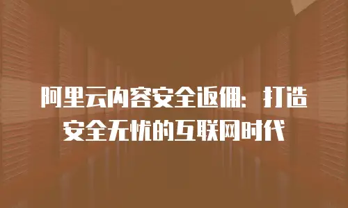 阿里云内容安全返佣：打造安全无忧的互联网时代