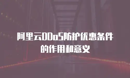 阿里云DDoS防护优惠条件的作用和意义