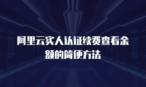 阿里云实人认证续费查看余额的简便方法