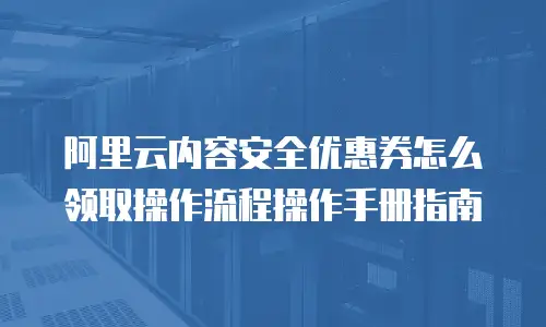 阿里云内容安全优惠券怎么领取操作流程操作手册,阿里云内容安全优惠券怎么领取操作流程操作手册指南