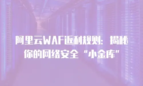 阿里云WAF返利规则：揭秘你的网络安全“小金库”