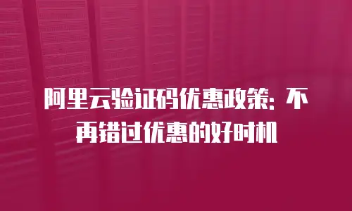 阿里云验证码优惠政策: 不再错过优惠的好时机