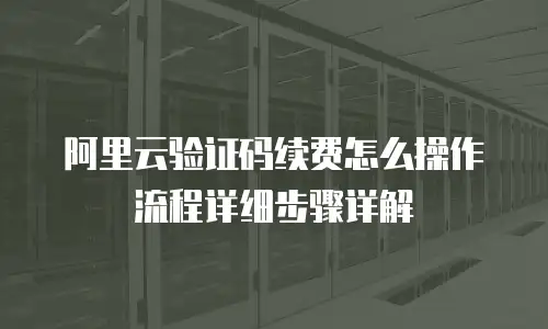 阿里云验证码续费怎么操作流程详细步骤详解