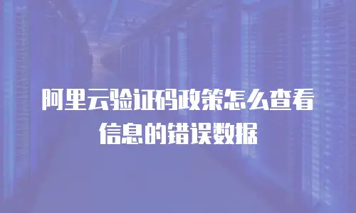 阿里云验证码政策怎么查看信息的错误数据
