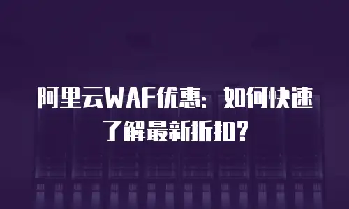 阿里云WAF优惠：如何快速了解最新折扣？