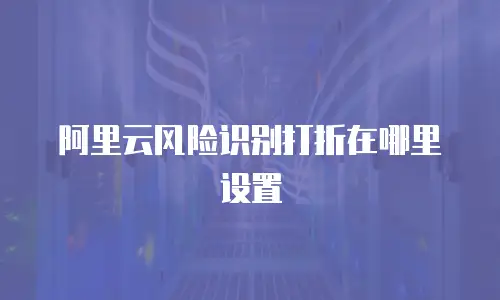 阿里云风险识别打折在哪里设置